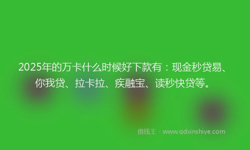 2025年的万卡什么时候好下款有：现金秒贷易、你我贷、拉卡拉、疾融宝、读秒快贷等。