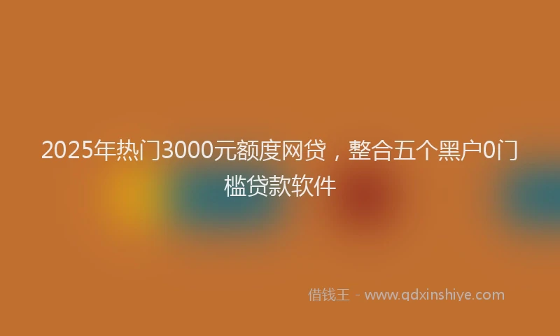 2025年热门3000元额度网贷，整合五个黑户0门槛贷款软件