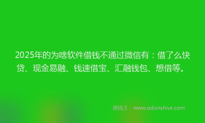 2025年的为啥软件借钱不通过微信有：借了么快贷、现金易融、钱速借宝、汇融钱包、想借等。