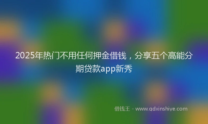 2025年热门不用任何押金借钱，分享五个高能分期贷款app新秀