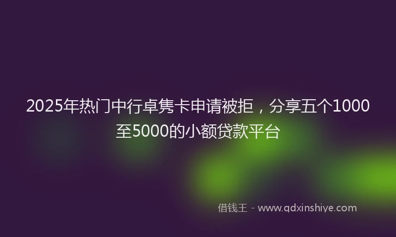 2025年热门中行卓隽卡申请被拒，分享五个1000至5000的小额贷款平台
