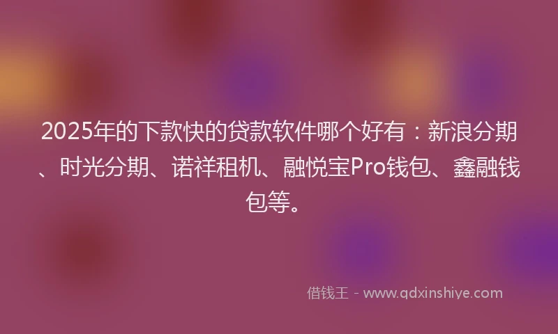 2025年的下款快的贷款软件哪个好有：新浪分期、时光分期、诺祥租机、融悦宝Pro钱包、鑫融钱包等。