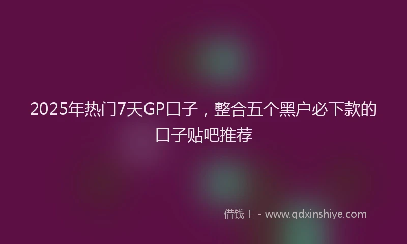 2025年热门7天GP口子，整合五个黑户必下款的口子贴吧推荐