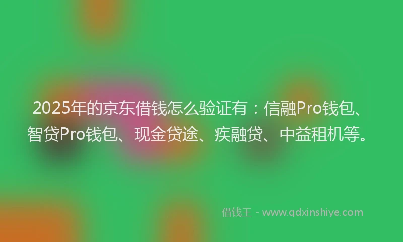 2025年的京东借钱怎么验证有：信融Pro钱包、智贷Pro钱包、现金贷途、疾融贷、中益租机等。