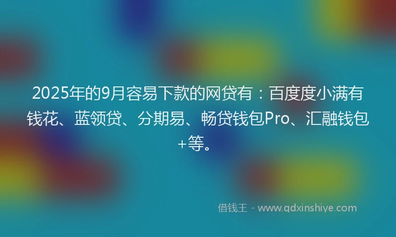 2025年的9月容易下款的网贷有：百度度小满有钱花、蓝领贷、分期易、畅贷钱包Pro、汇融钱包+等。