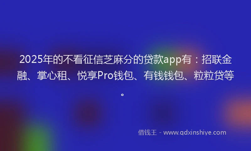 2025年的不看征信芝麻分的贷款app有：招联金融、掌心租、悦享Pro钱包、有钱钱包、粒粒贷等。