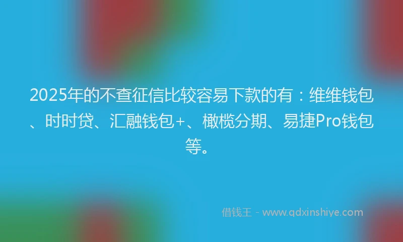 2025年的不查征信比较容易下款的有：维维钱包、时时贷、汇融钱包+、橄榄分期、易捷Pro钱包等。