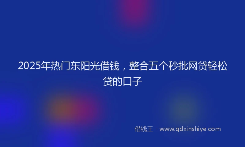 2025年热门东阳光借钱，整合五个秒批网贷轻松贷的口子