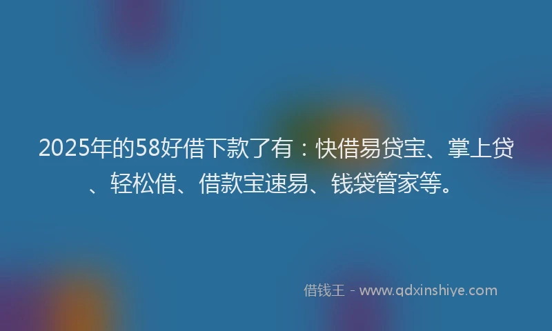 2025年的58好借下款了有：快借易贷宝、掌上贷、轻松借、借款宝速易、钱袋管家等。