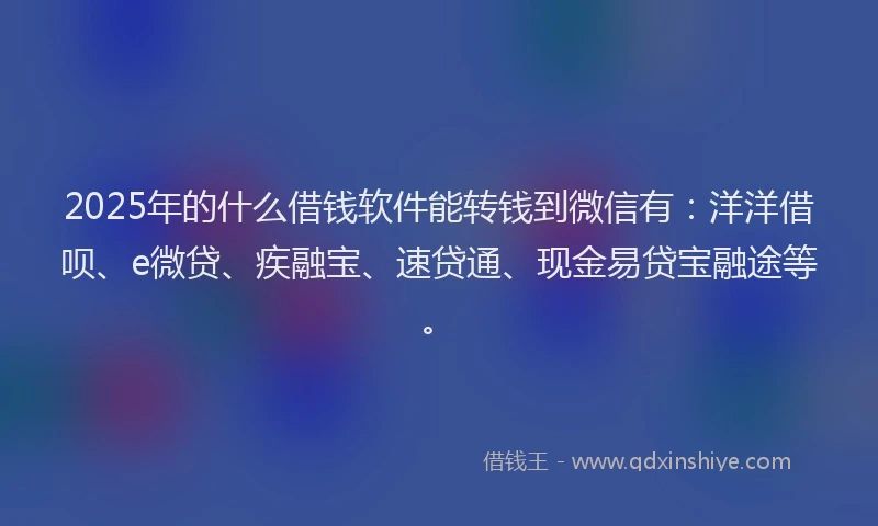 2025年的什么借钱软件能转钱到微信有：洋洋借呗、e微贷、疾融宝、速贷通、现金易贷宝融途等。