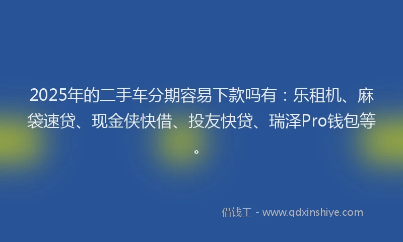 2025年的二手车分期容易下款吗有：乐租机、麻袋速贷、现金侠快借、投友快贷、瑞泽Pro钱包等。
