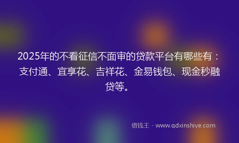2025年的不看征信不面审的贷款平台有哪些有：支付通、宜享花、吉祥花、金易钱包、现金秒融贷等。