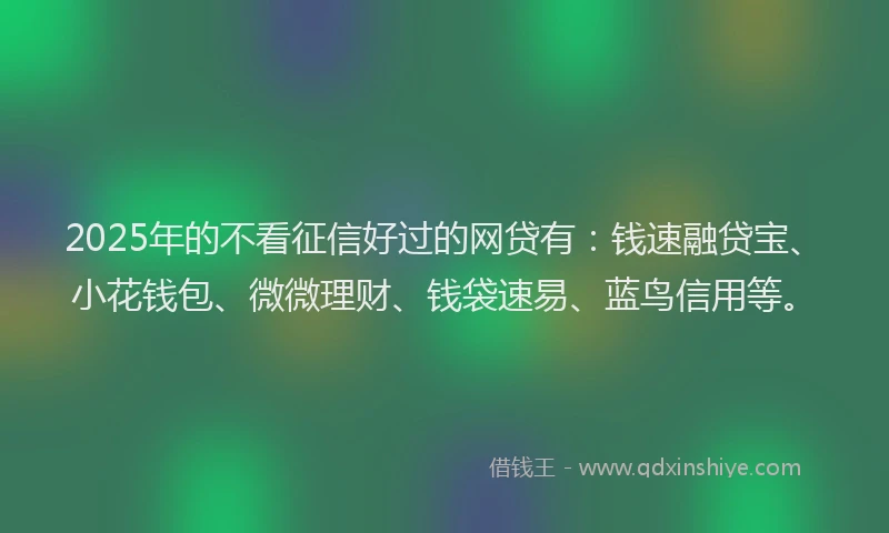 2025年的不看征信好过的网贷有：钱速融贷宝、小花钱包、微微理财、钱袋速易、蓝鸟信用等。