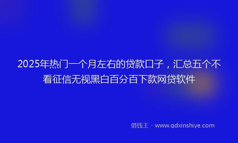 2025年热门一个月左右的贷款口子，汇总五个不看征信无视黑白百分百下款网贷软件