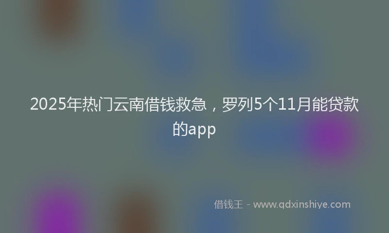 2025年热门云南借钱救急，罗列5个11月能贷款的app