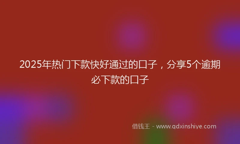 2025年热门下款快好通过的口子，分享5个逾期必下款的口子
