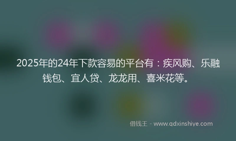 2025年的24年下款容易的平台有：疾风购、乐融钱包、宜人贷、龙龙用、喜米花等。