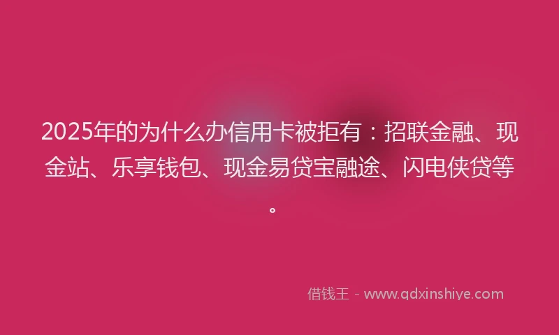 2025年的为什么办信用卡被拒有：招联金融、现金站、乐享钱包、现金易贷宝融途、闪电侠贷等。