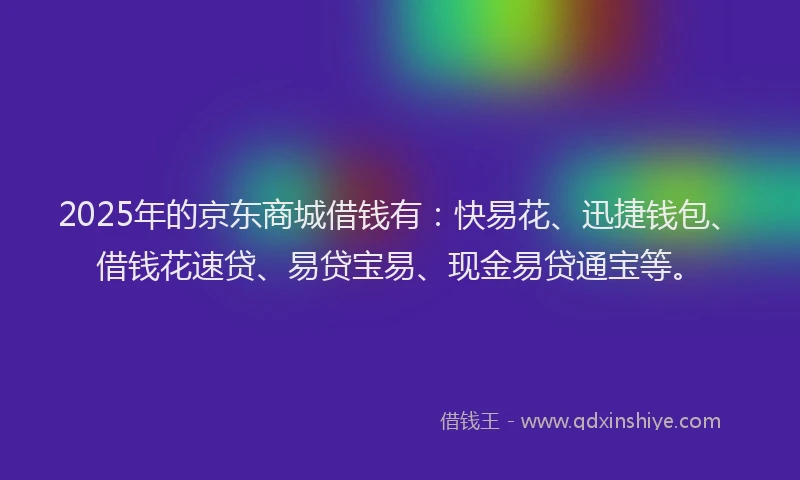 2025年的京东商城借钱有：快易花、迅捷钱包、借钱花速贷、易贷宝易、现金易贷通宝等。