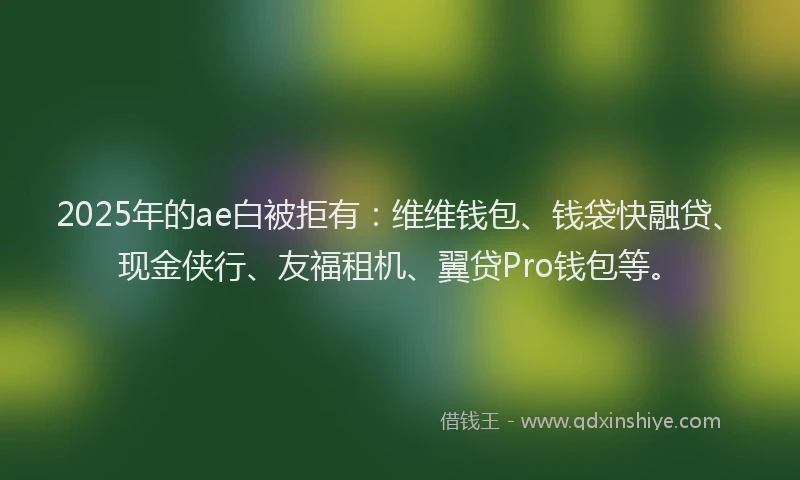 2025年的ae白被拒有：维维钱包、钱袋快融贷、现金侠行、友福租机、翼贷Pro钱包等。