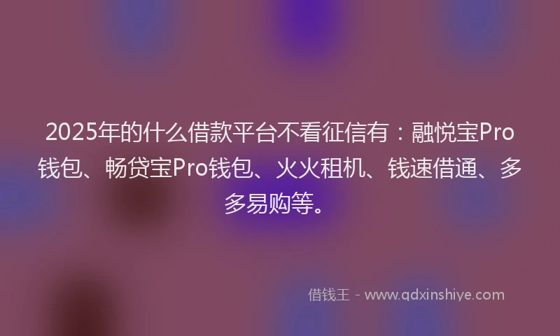 2025年的什么借款平台不看征信有：融悦宝Pro钱包、畅贷宝Pro钱包、火火租机、钱速借通、多多易购等。