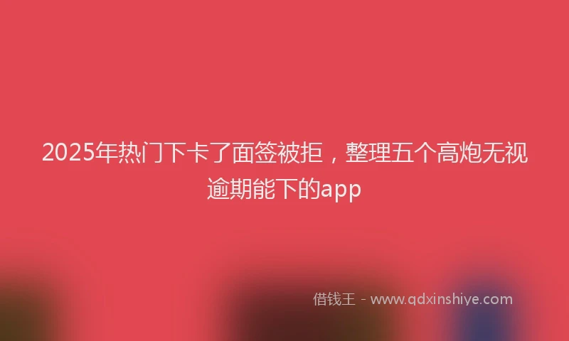 2025年热门下卡了面签被拒，整理五个高炮无视逾期能下的app