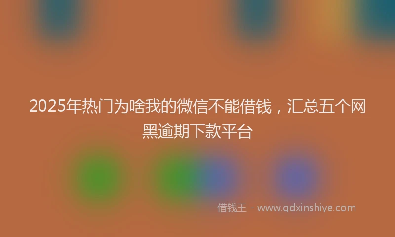 2025年热门为啥我的微信不能借钱，汇总五个网黑逾期下款平台