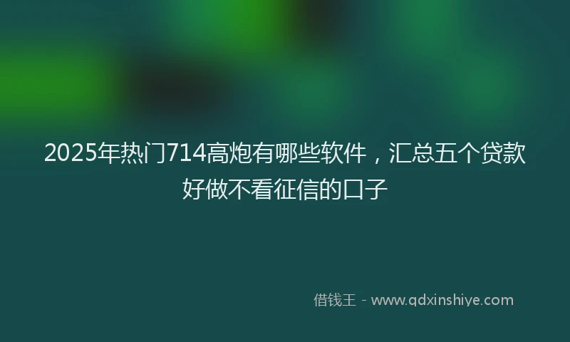 2025年热门714高炮有哪些软件，汇总五个贷款好做不看征信的口子
