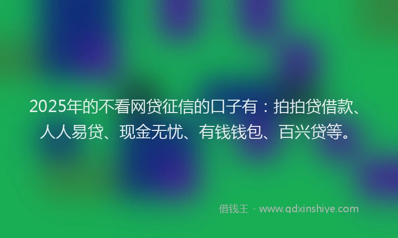 2025年的不看网贷征信的口子有：拍拍贷借款、人人易贷、现金无忧、有钱钱包、百兴贷等。