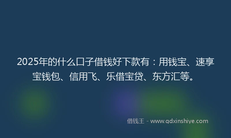 2025年的什么口子借钱好下款有：用钱宝、速享宝钱包、信用飞、乐借宝贷、东方汇等。