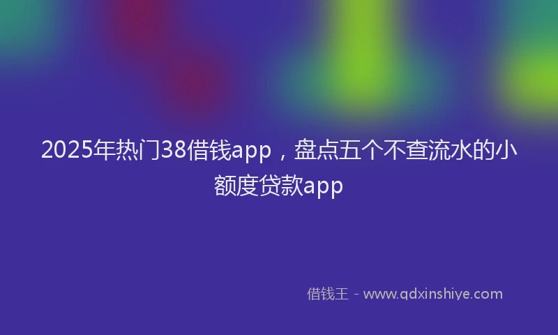 2025年热门38借钱app，盘点五个不查流水的小额度贷款app