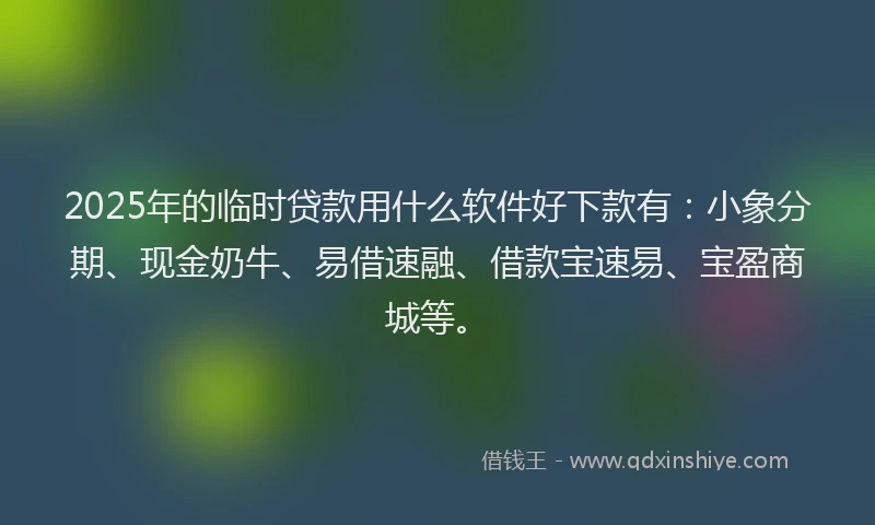 2025年的临时贷款用什么软件好下款有：小象分期、现金奶牛、易借速融、借款宝速易、宝盈商城等。