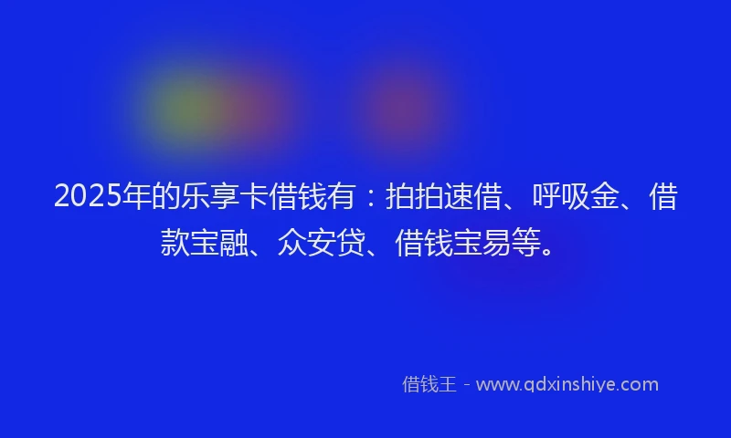 2025年的乐享卡借钱有：拍拍速借、呼吸金、借款宝融、众安贷、借钱宝易等。