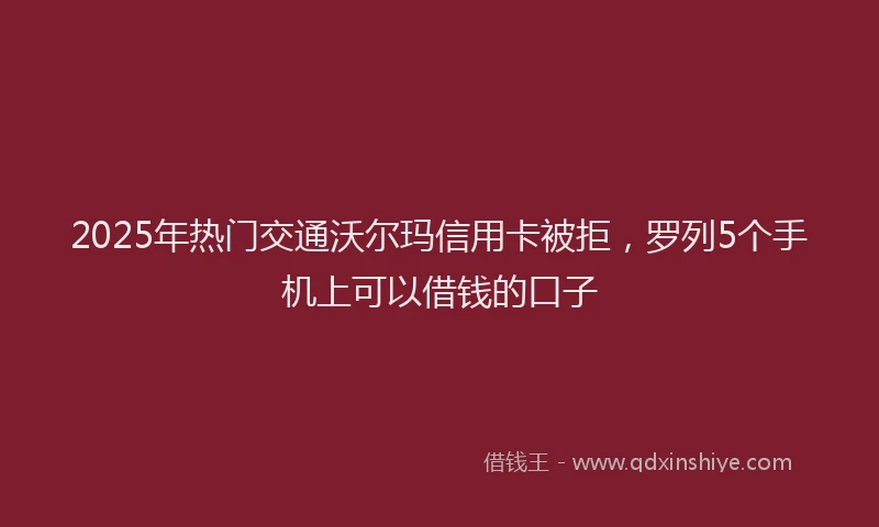 2025年热门交通沃尔玛信用卡被拒，罗列5个手机上可以借钱的口子