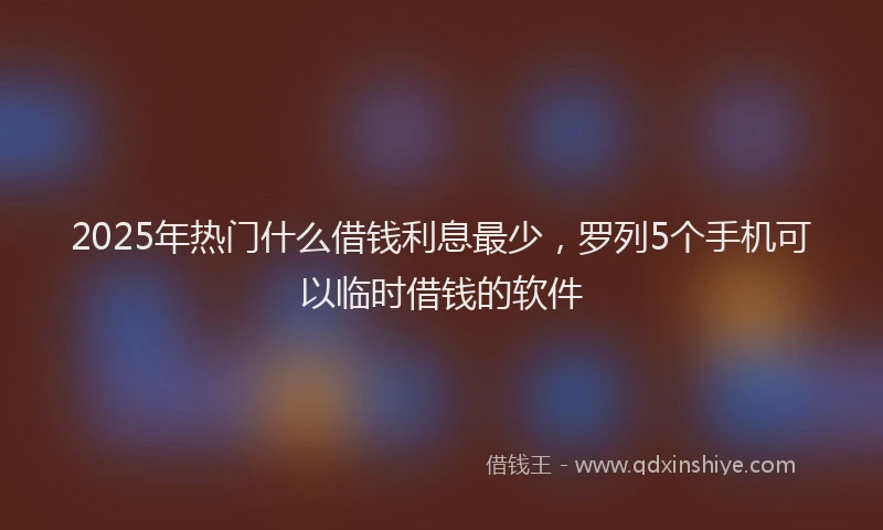 2025年热门什么借钱利息最少，罗列5个手机可以临时借钱的软件