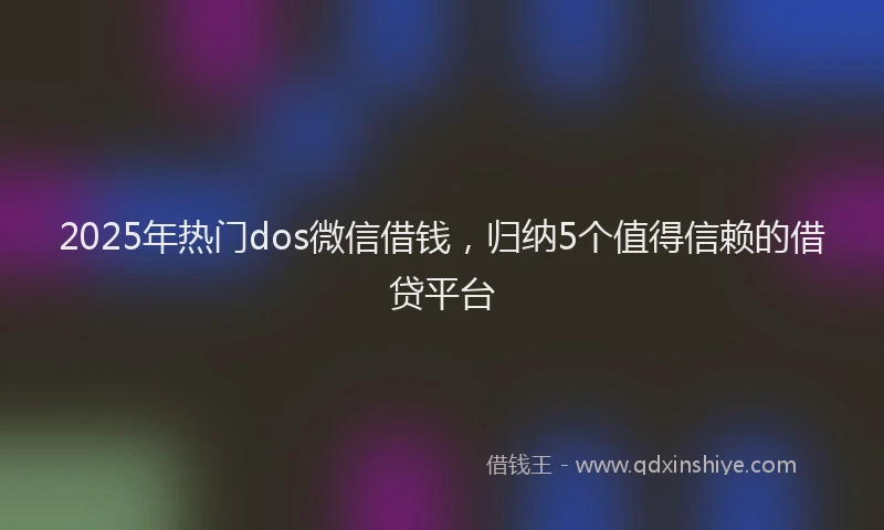 2025年热门dos微信借钱，归纳5个值得信赖的借贷平台
