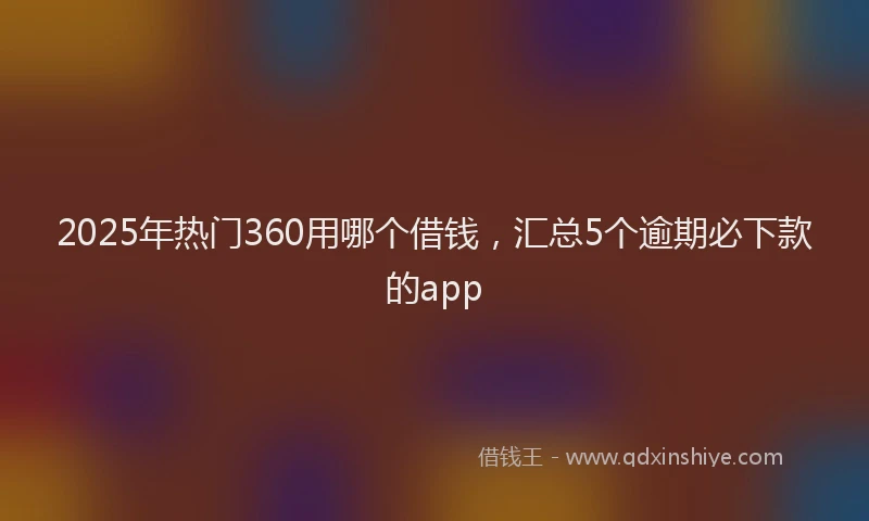 2025年热门360用哪个借钱，汇总5个逾期必下款的app