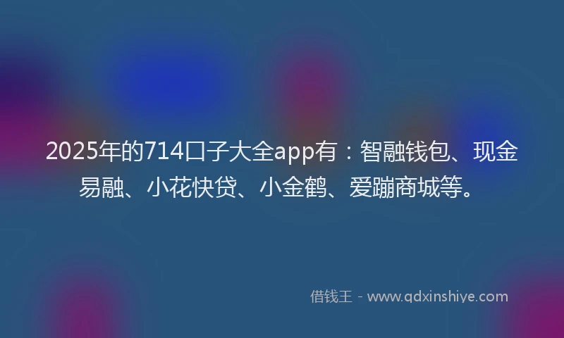 2025年的714口子大全app有：智融钱包、现金易融、小花快贷、小金鹤、爱蹦商城等。