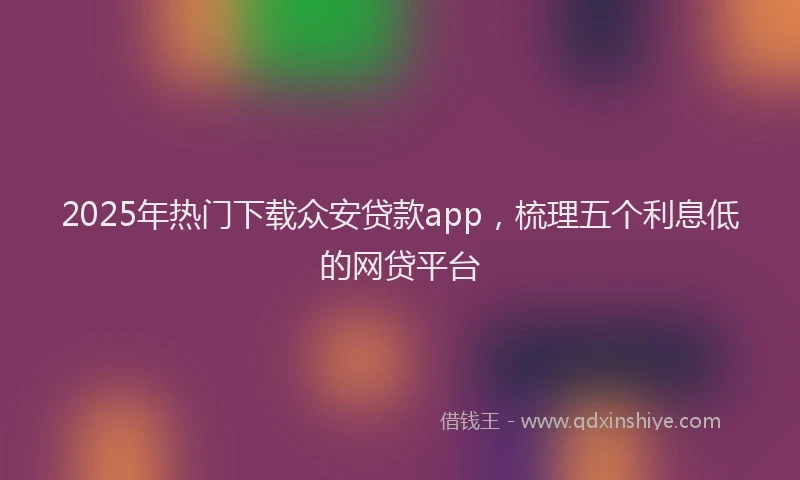 2025年热门下载众安贷款app，梳理五个利息低的网贷平台