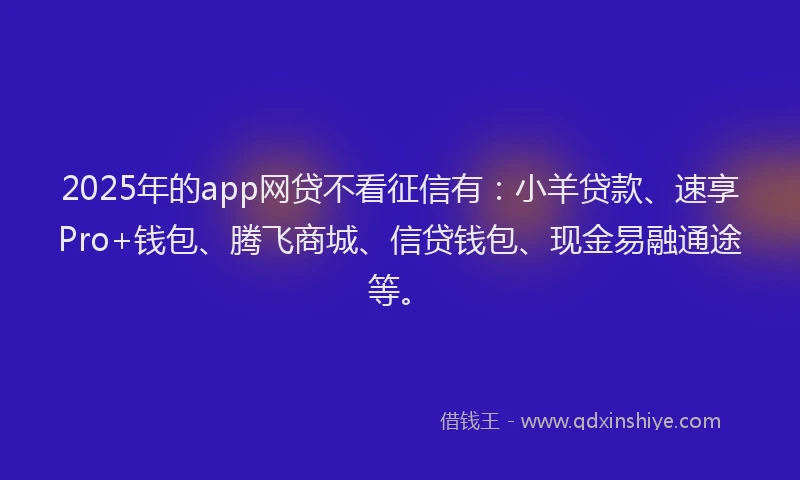2025年的app网贷不看征信有：小羊贷款、速享Pro+钱包、腾飞商城、信贷钱包、现金易融通途等。