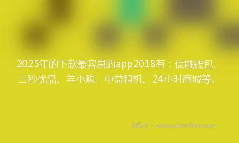 2025年的下款最容易的app2018有：信融钱包、三秒优品、羊小购、中益租机、24小时商城等。
