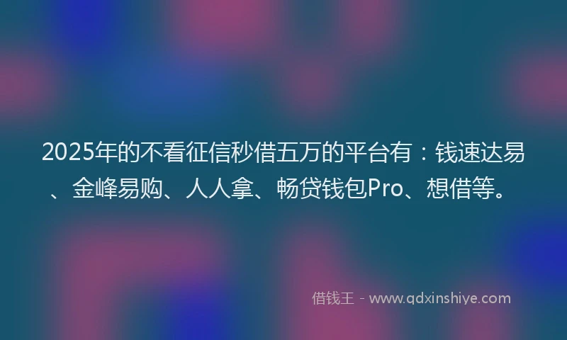 2025年的不看征信秒借五万的平台有：钱速达易、金峰易购、人人拿、畅贷钱包Pro、想借等。