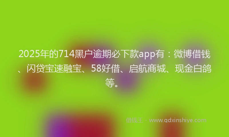 2025年的714黑户逾期必下款app有：微博借钱、闪贷宝速融宝、58好借、启航商城、现金白鸽等。