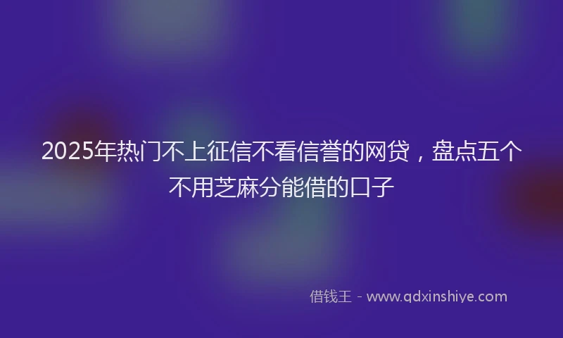 2025年热门不上征信不看信誉的网贷，盘点五个不用芝麻分能借的口子