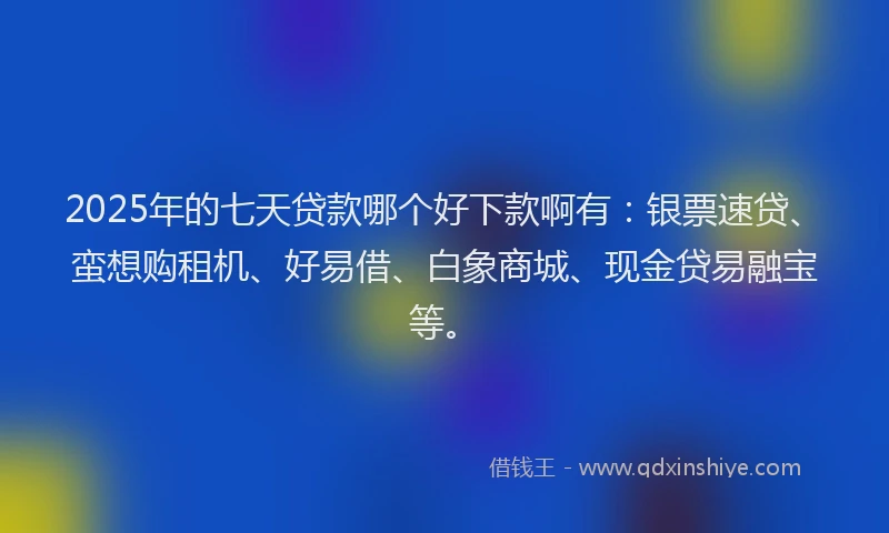 2025年的七天贷款哪个好下款啊有：银票速贷、蛮想购租机、好易借、白象商城、现金贷易融宝等。