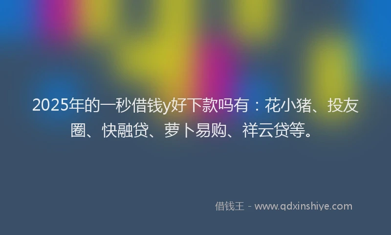 2025年的一秒借钱y好下款吗有：花小猪、投友圈、快融贷、萝卜易购、祥云贷等。