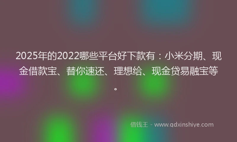 2025年的2022哪些平台好下款有：小米分期、现金借款宝、替你速还、理想给、现金贷易融宝等。