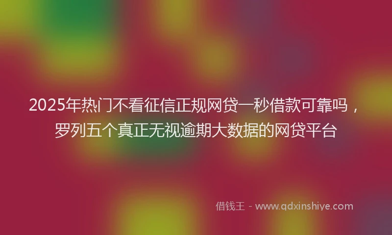 2025年热门不看征信正规网贷一秒借款可靠吗，罗列五个真正无视逾期大数据的网贷平台