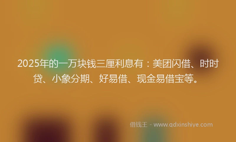 2025年的一万块钱三厘利息有：美团闪借、时时贷、小象分期、好易借、现金易借宝等。