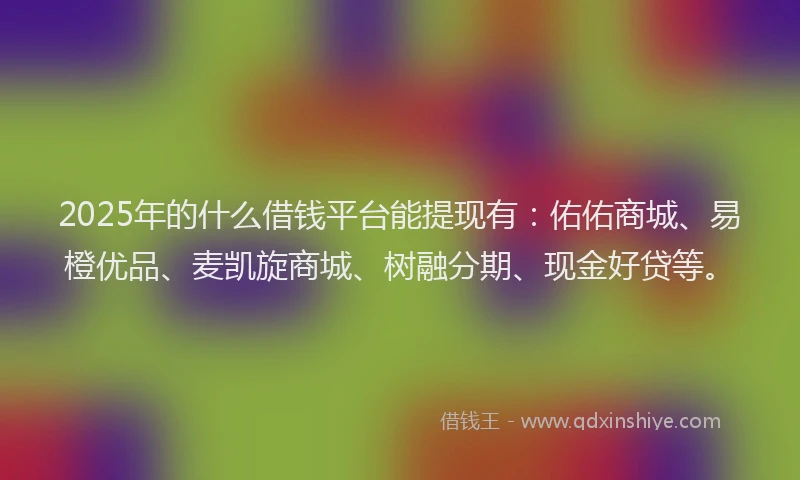 2025年的什么借钱平台能提现有：佑佑商城、易橙优品、麦凯旋商城、树融分期、现金好贷等。